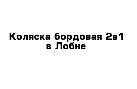 Коляска бордовая 2в1 в Лобне